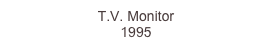 T.V. Monitor
1995