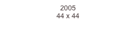 2005
44 x 44  
