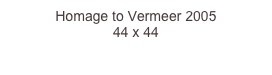 Homage to Vermeer 2005
44 x 44  
