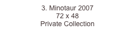 3. Minotaur 2007
72 x 48  
Private Collection